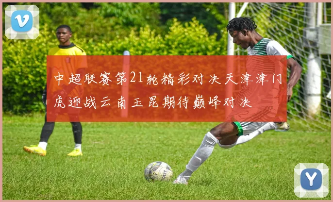 中超联赛第21轮精彩对决天津津门虎迎战云南玉昆期待巅峰对决