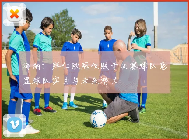 海纳：拜仁欧冠仅败于决赛球队彰显球队实力与未来潜力