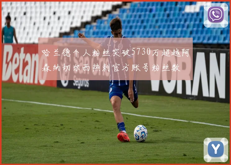 哈兰德个人粉丝突破5730万超越阿森纳切尔西热刺官方账号粉丝数