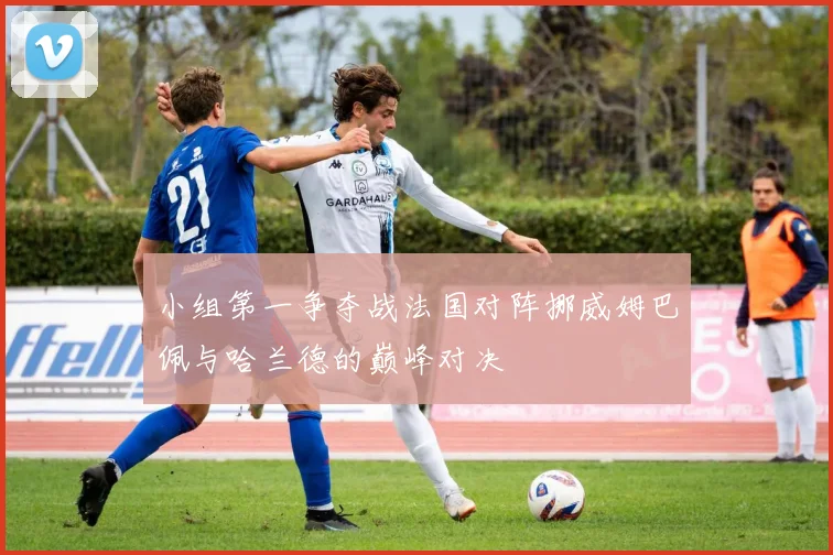 小组第一争夺战法国对阵挪威姆巴佩与哈兰德的巅峰对决