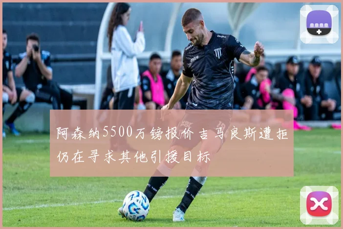 阿森纳5500万镑报价吉马良斯遭拒仍在寻求其他引援目标