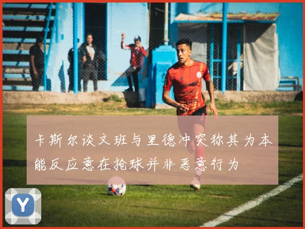 卡斯尔谈文班与里德冲突称其为本能反应意在抢球并非恶意行为