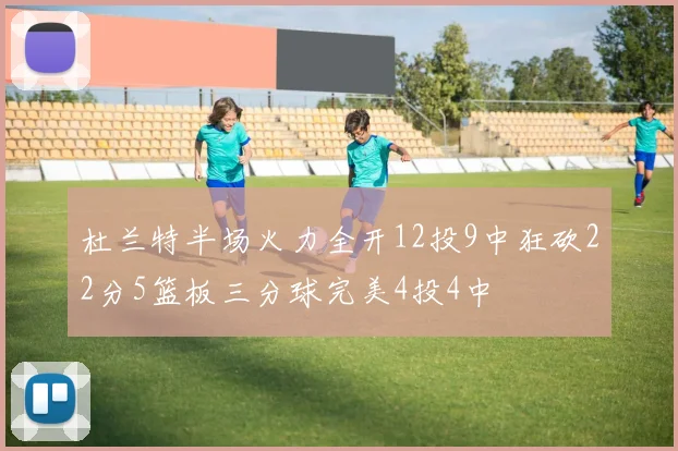 杜兰特半场火力全开12投9中狂砍22分5篮板三分球完美4投4中