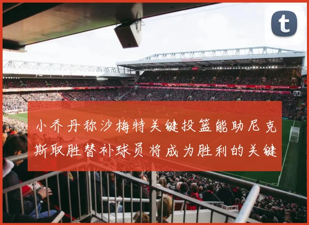 小乔丹称沙梅特关键投篮能助尼克斯取胜替补球员将成为胜利的关键因素