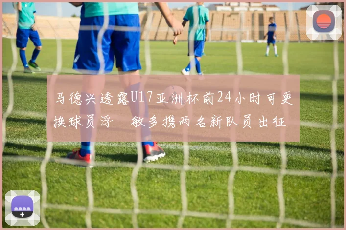 马德兴透露U17亚洲杯前24小时可更换球员浮嶋敏多携两名新队员出征