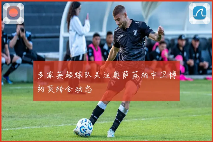 多家英超球队关注奥萨苏纳中卫博约莫转会动态