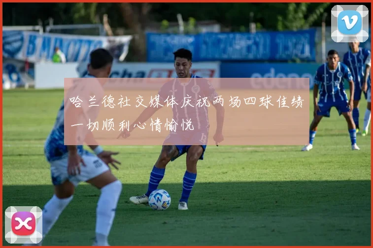 哈兰德社交媒体庆祝两场四球佳绩一切顺利心情愉悦