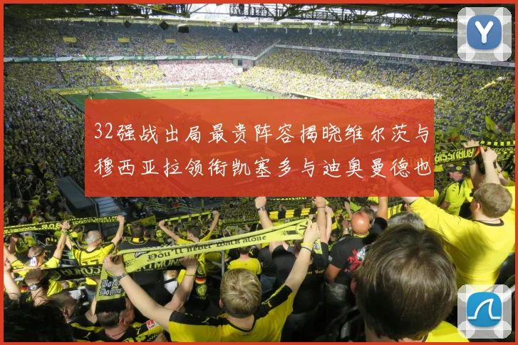 32强战出局最贵阵容揭晓维尔茨与穆西亚拉领衔凯塞多与迪奥曼德也在其中