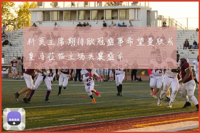 科莫主席期待欧冠盛事希望曼联或皇马莅临主场共襄盛举