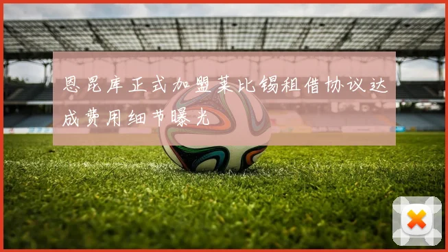 恩昆库正式加盟莱比锡租借协议达成费用细节曝光
