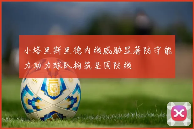 小塔里斯里德内线威胁显著防守能力助力球队构筑坚固防线