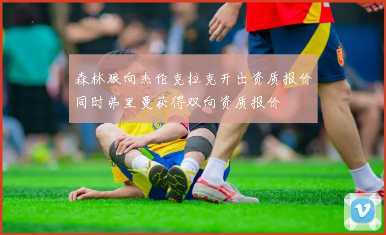 森林狼向杰伦克拉克开出资质报价同时弗里曼获得双向资质报价