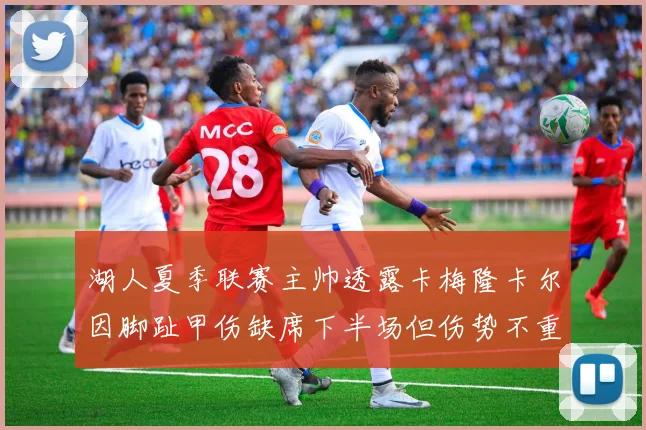 湖人夏季联赛主帅透露卡梅隆卡尔因脚趾甲伤缺席下半场但伤势不重