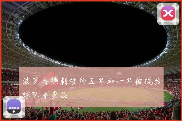 波罗与热刺续约五年加一年被视为球队非卖品