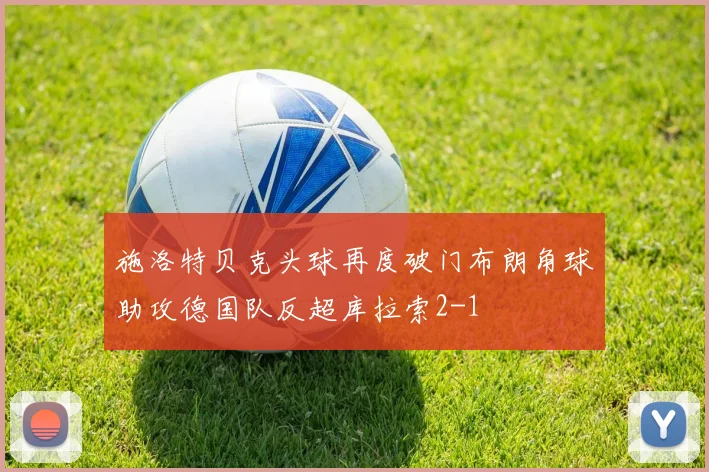 施洛特贝克头球再度破门布朗角球助攻德国队反超库拉索2-1