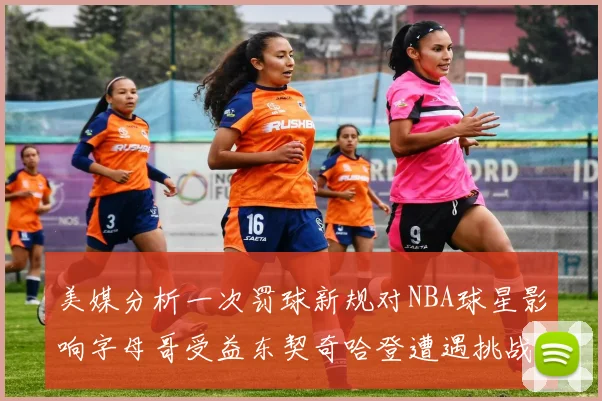美媒分析一次罚球新规对NBA球星影响字母哥受益东契奇哈登遭遇挑战