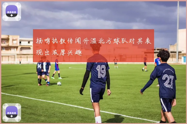 杨鸣执教传闻升温北方球队对其表现出浓厚兴趣