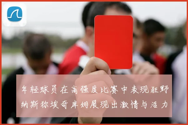 年轻球员在高强度比赛中表现狂野纳斯称埃奇库姆展现出激情与活力