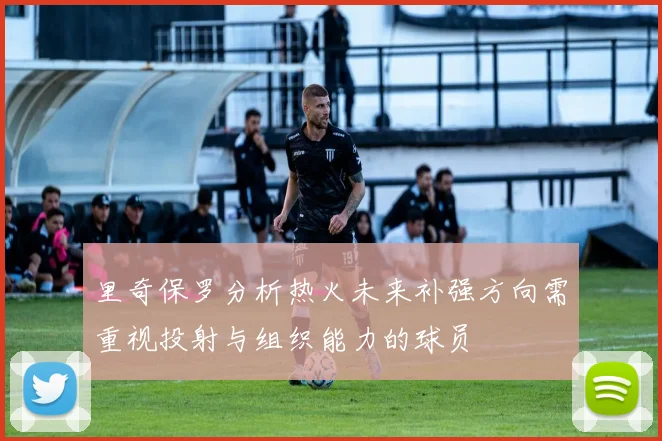 里奇保罗分析热火未来补强方向需重视投射与组织能力的球员