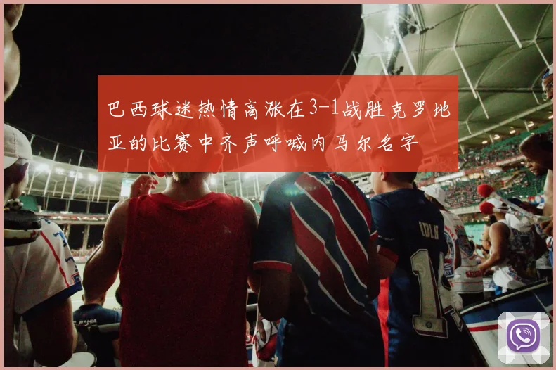 巴西球迷热情高涨在3-1战胜克罗地亚的比赛中齐声呼喊内马尔名字