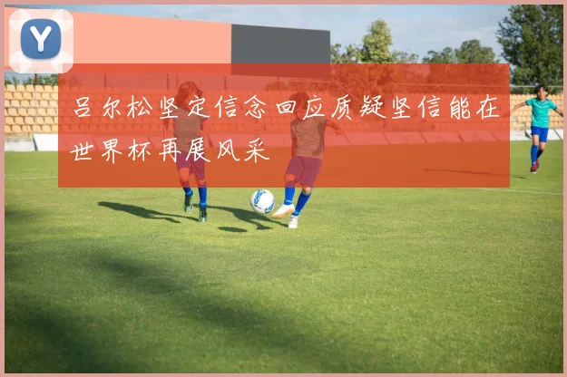 吕尔松坚定信念回应质疑坚信能在世界杯再展风采