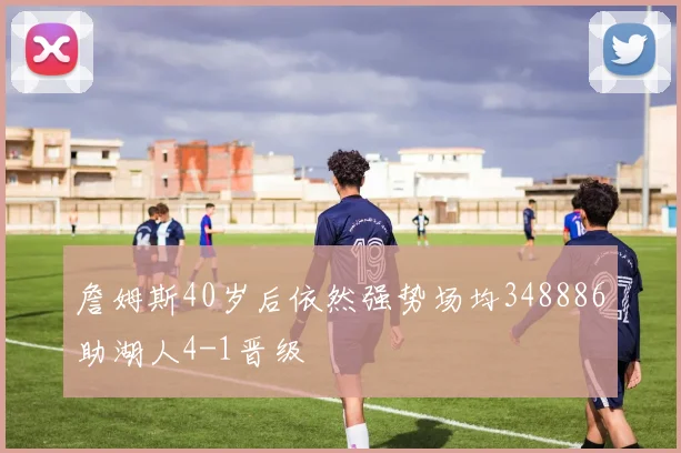 詹姆斯40岁后依然强势场均348886助湖人4-1晋级