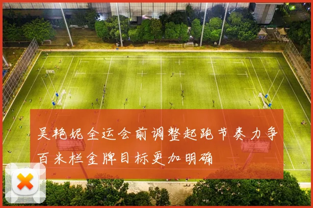 吴艳妮全运会前调整起跑节奏力争百米栏金牌目标更加明确