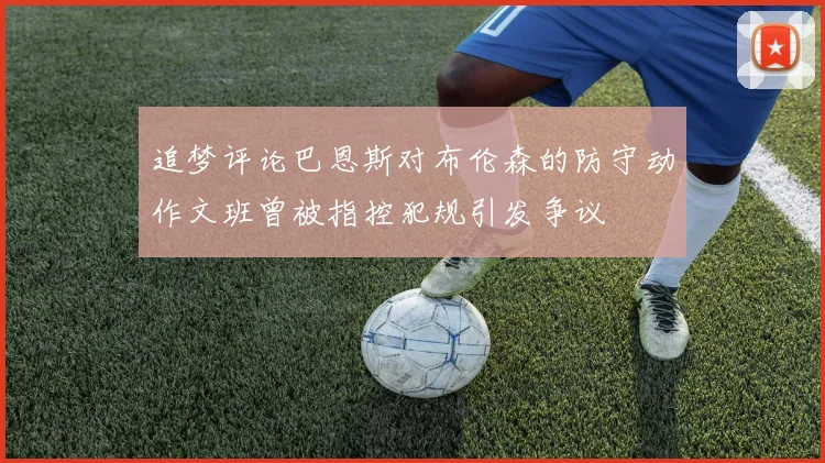 追梦评论巴恩斯对布伦森的防守动作文班曾被指控犯规引发争议