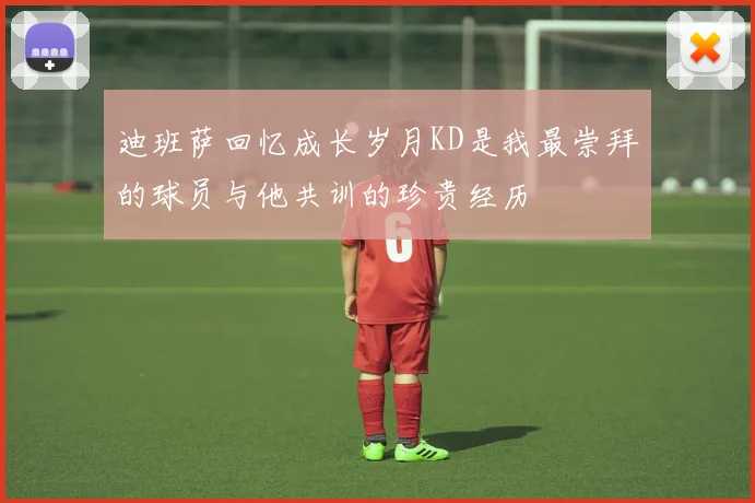 迪班萨回忆成长岁月KD是我最崇拜的球员与他共训的珍贵经历