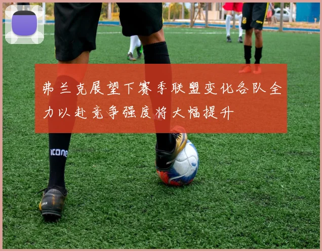 弗兰克展望下赛季联盟变化各队全力以赴竞争强度将大幅提升