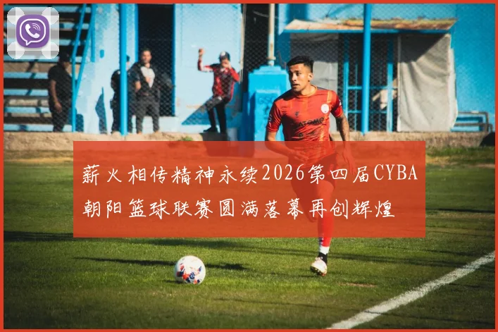 薪火相传精神永续2026第四届CYBA朝阳篮球联赛圆满落幕再创辉煌