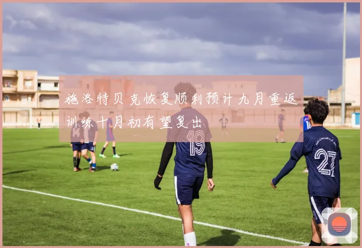 施洛特贝克恢复顺利预计九月重返训练十月初有望复出