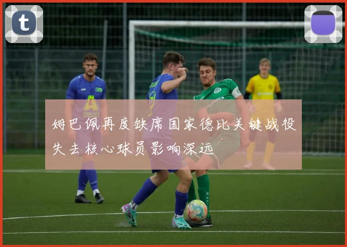 姆巴佩再度缺席国家德比关键战役失去核心球员影响深远