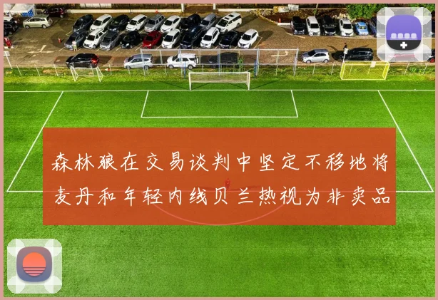 森林狼在交易谈判中坚定不移地将麦丹和年轻内线贝兰热视为非卖品