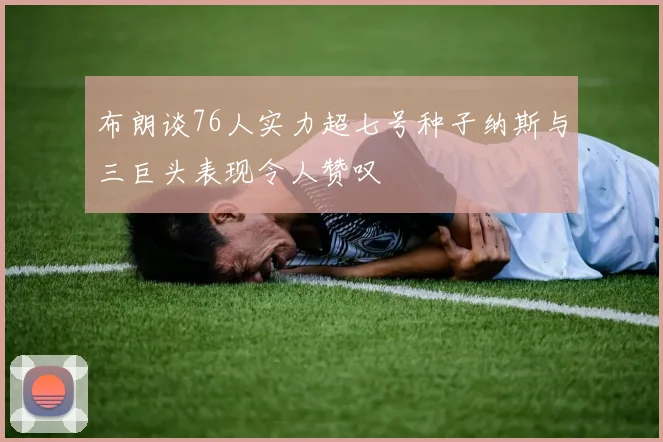 布朗谈76人实力超七号种子纳斯与三巨头表现令人赞叹