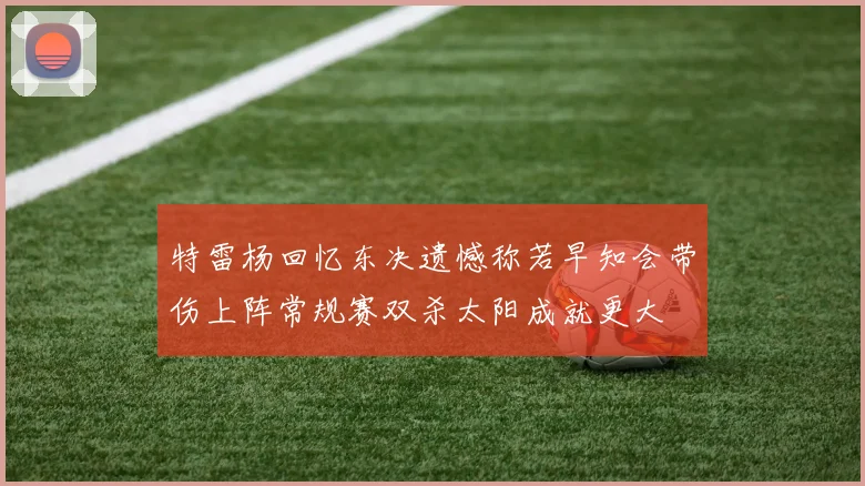 特雷杨回忆东决遗憾称若早知会带伤上阵常规赛双杀太阳成就更大
