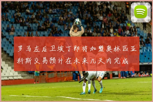 罗马左后卫埃丁即将加盟奥林匹亚科斯交易预计在未来几天内完成
