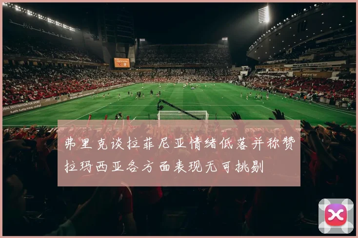 弗里克谈拉菲尼亚情绪低落并称赞拉玛西亚各方面表现无可挑剔