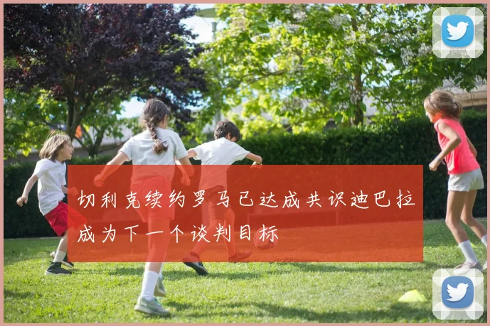 切利克续约罗马已达成共识迪巴拉成为下一个谈判目标