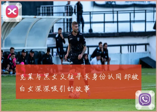 克莱与黑女交往寻求身份认同却被白女深深吸引的故事
