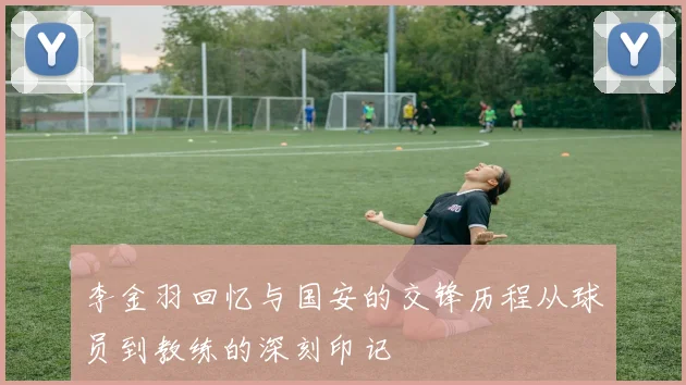 李金羽回忆与国安的交锋历程从球员到教练的深刻印记