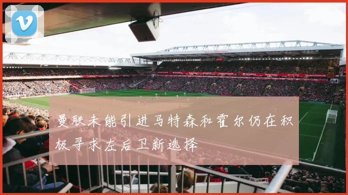 曼联未能引进马特森和霍尔仍在积极寻求左后卫新选择